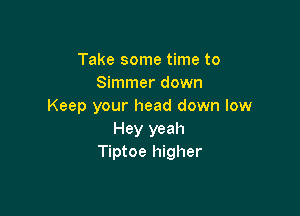 Take some time to
Simmer down
Keep your head down low

Hey yeah
Tiptoe higher