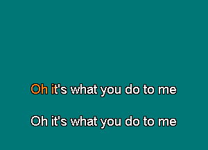 Oh it's what you do to me

Oh it's what you do to me