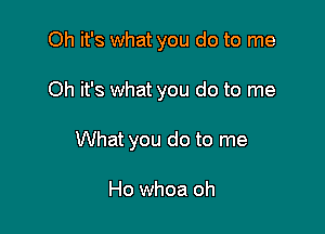 Oh it's what you do to me

Oh it's what you do to me

What you do to me

Ho whoa oh