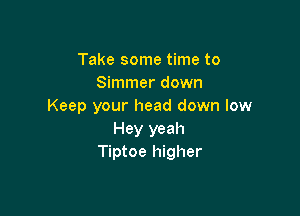 Take some time to
Simmer down
Keep your head down low

Hey yeah
Tiptoe higher