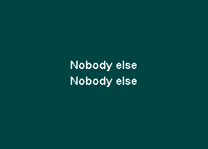 Nobody else

Nobody else