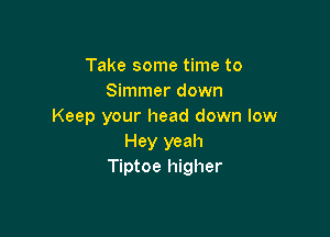 Take some time to
Simmer down
Keep your head down low

Hey yeah
Tiptoe higher