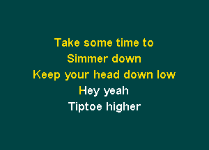 Take some time to
Simmer down

Keep your head down low
Hey yeah
Tiptoe higher