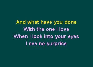 And what have you done
With the one I love

When I look into your eyes
I see no surprise