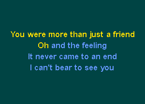 You were more than just a friend
Oh and the feeling

It never came to an end
I can't bear to see you