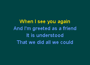 When I see you again
And I'm greeted as a friend

It is understood
That we did all we could