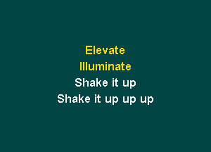 Elevate
Illuminate

Shake it up
Shake it up up up