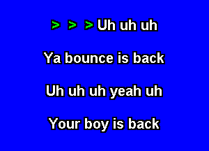 Uhuhuh

Ya bounce is back

Uh uh uh yeah uh

Your boy is back