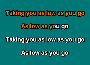 Taking you as low as you go

As low as you go

Taking you as low as you go

As low as you go