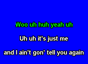 Woo uh huh yeah uh

Uh uh it's just me

and l ainT gon tell you again