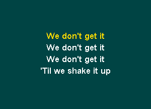 We don't get it
We don't get it

We don't get it
'Til we shake it up