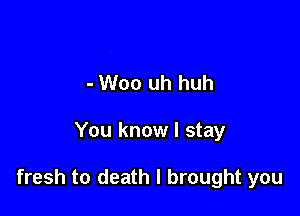 - Woo uh huh

You know I stay

fresh to death I brought you