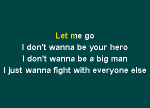 Let me go
I don't wanna be your hero

I don't wanna be a big man
ljust wanna fight with everyone else