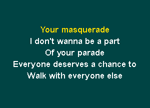 Your masquerade
I don't wanna be a part
Of your parade

Everyone deserves a chance to
Walk with everyone else