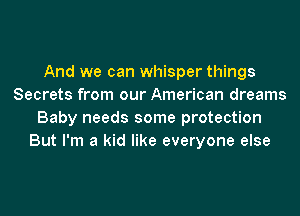 And we can whisper things
Secrets from our American dreams
Baby needs some protection
But I'm a kid like everyone else