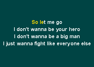 So let me go
I don't wanna be your hero

I don't wanna be a big man
ljust wanna fight like everyone else