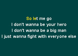 So let me go
I don't wanna be your hero

I don't wanna be a big man
ljust wanna fight with everyone else