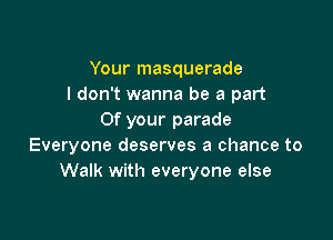 Your masquerade
I don't wanna be a part

Of your parade
Everyone deserves a chance to
Walk with everyone else