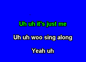 Uh uh it's just me

Uh uh woo sing along

Yeah uh