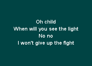 0h child
When will you see the light

No no
I won't give up the fight