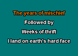 The years of mischief

Followed by
Weeks of thrift

I land on earth's hard face