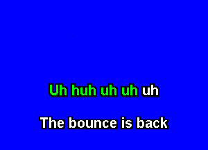 Uh huh uh uh uh

The bounce is back