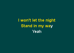 I won't let the night
Stand in my way

Yeah