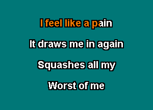 I feel like a pain

It draws me in again

Squashes all my

Worst of me