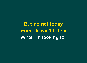 But no not today
Won't leave 'til I find

What I'm looking for