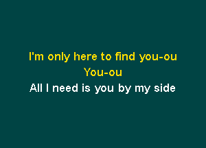I'm only here to find you-ou
You-ou

All I need is you by my side