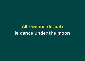 All I wanna do-ooh

ls dance under the moon
