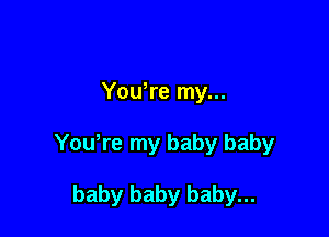 You're my...

YoWre my baby baby

baby baby baby...