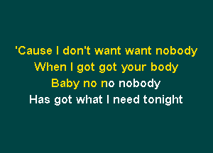 'Cause I don't want want nobody
When I got got your body

Baby no no nobody
Has got what I need tonight