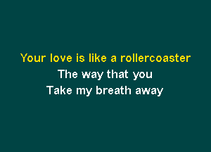 Your love is like a rollercoaster
The way that you

Take my breath away