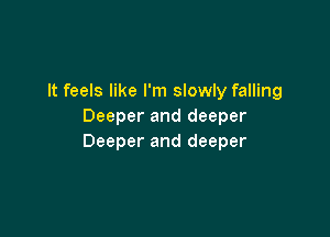 It feels like I'm slowly falling
Deeper and deeper

Deeper and deeper