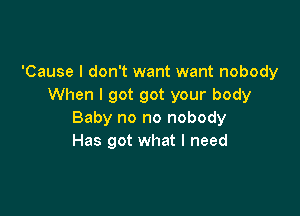 'Cause I don't want want nobody
When I got got your body

Baby no no nobody
Has got what I need