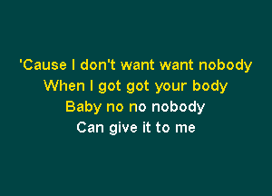 'Cause I don't want want nobody
When I got got your body

Baby no no nobody
Can give it to me