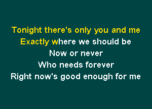 Tonight there's only you and me
Exactly where we should be
Now or never

Who needs forever
Right now's good enough for me