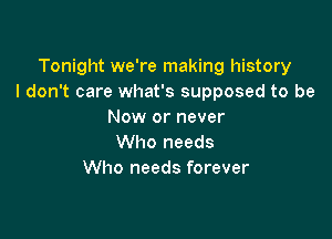 Tonight we're making history
I don't care what's supposed to be
Now or never

Who needs
Who needs forever