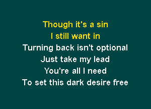 Though it's a sin
I still want in
Turning back isn't optional

Just take my lead
You're all I need
To set this dark desire free