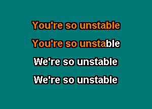 You're so unstable

You're so unstable

We're so unstable

We're so unstable