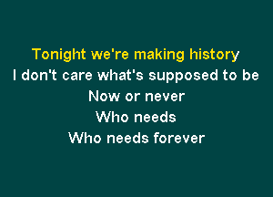 Tonight we're making history
I don't care what's supposed to be
Now or never

Who needs
Who needs forever