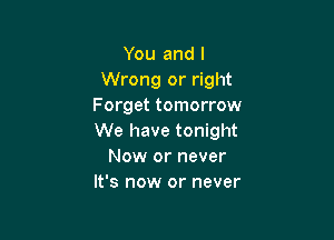 You and l
Wrong or right
Forget tomorrow

We have tonight
Now or never
It's now or never