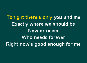 Tonight there's only you and me
Exactly where we should be
Now or never

Who needs forever
Right now's good enough for me