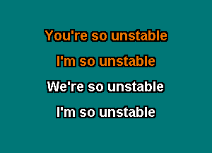 You're so unstable

I'm so unstable

We're so unstable

I'm so unstable