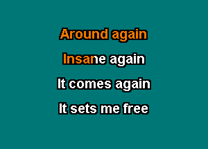 Around again

Insane again

It comes again

It sets me free