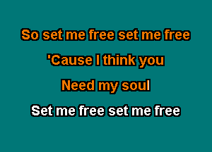 So set me free set me free

'Cause I think you

Need my soul

Set me free set me free