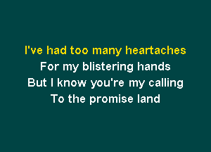 I've had too many heartaches
For my blistering hands

But I know you're my calling
To the promise land