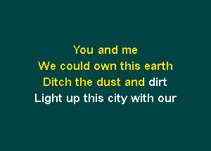 You and me
We could own this earth

Ditch the dust and dirt
Light up this city with our