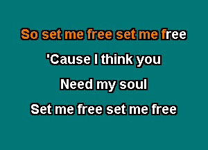 So set me free set me free

'Cause I think you

Need my soul

Set me free set me free